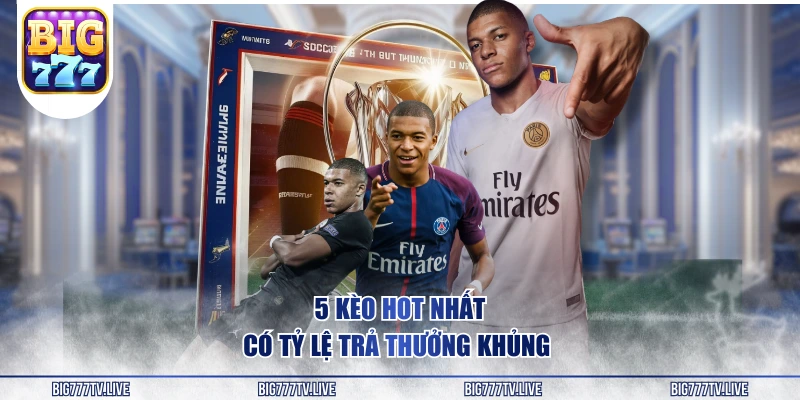 5 kèo hot nhất có tỷ lệ trả thưởng khủng